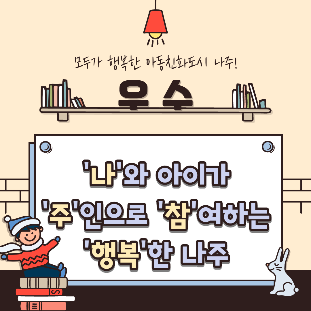 모두가 행복한 아동친화도시 나주! [우수] (나)와 아이가 (주)인으로 (참)여하는 (행복)한 나주 