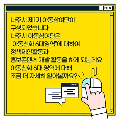 나주시 아동참여단 활동방법: 나주시 아동참여단 활동방법: 나주시 제1기 아동참여단이 구성되었습니다. 나주시 아동참여단은 (아동친화 6대영역)에 대하여 정책제안활동과 홍보콘텐츠 개발 활동을 하게 되는데요. 6대 영역에 대해 조금 더 자세히 알아볼까요?