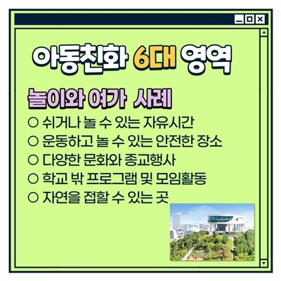 나주시 아동참여단 활동방법: [아동친화 6대 영역] 놀이와 여가 사례 -쉬거나 놀 수 있는 자유시간 -운동하고 놀 수 있는 안전한 장소 -다양한 문화와 종교행사 -학교 밖 프로그램 및 모임활동 -자연을 접할 수 있는 곳