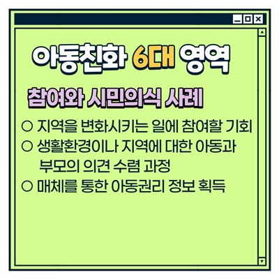 나주시 아동참여단 활동방법: [아동친화 6대 영역] 참여와 시민의식 사례 -지역을 변화시키는 일에 참여할 기회 -생활환경이나 지역에 대한 아동과 부모의 의견 수렴 과정 -매체를 통한 아동권리 정보 획득