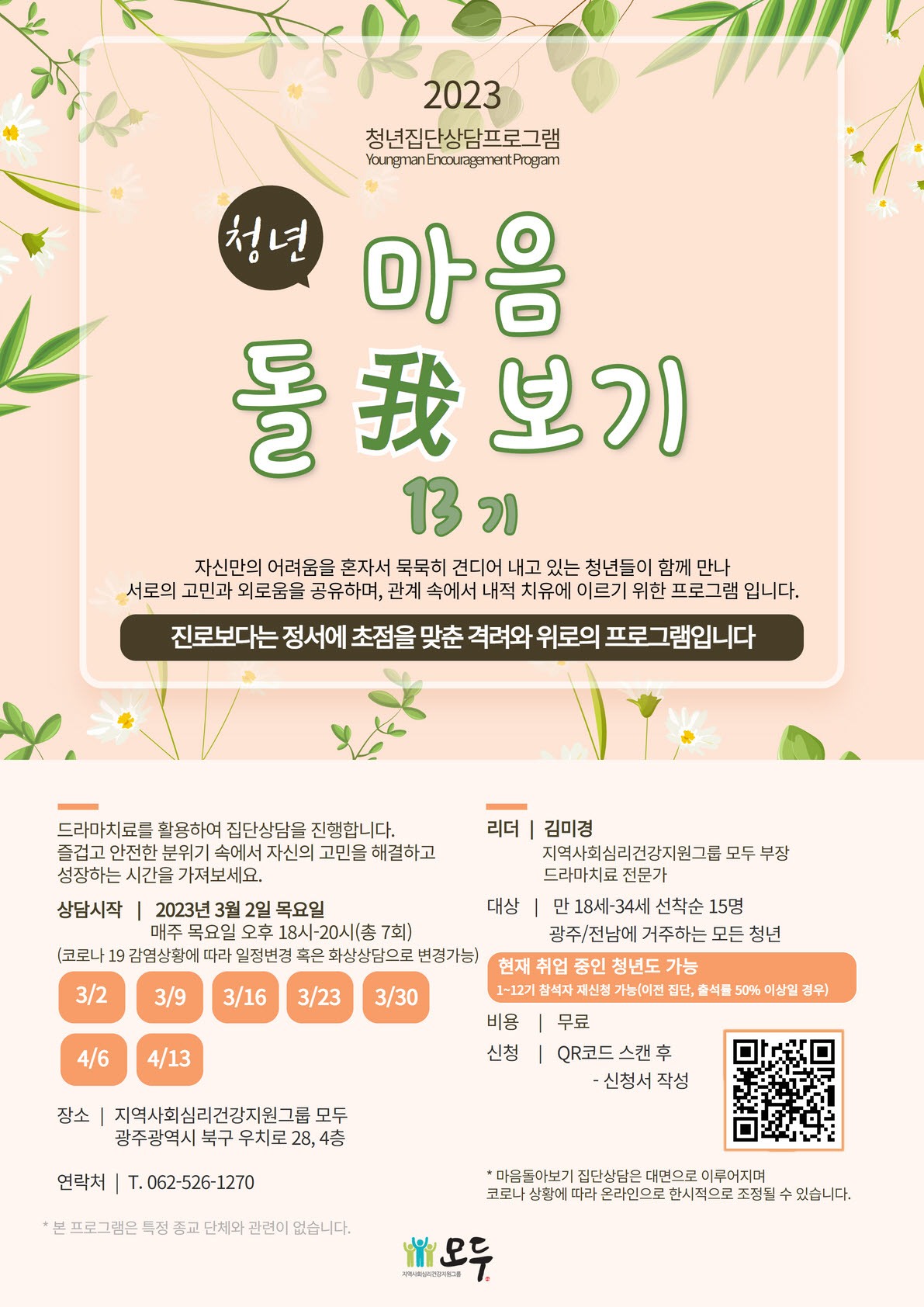 * 상담일시 - 매주 목요일 오후 18시-20시 총 7회기 진행 * 상담시작 - 2023년 3월 2일 목요일 * 장소 - 지역사회심리건강지원그룹 모두 * 대상 - 만 18세 -34세 선착순 15명 / 광주전남에 거주하는 모든 청년 * 신청방법 - 첨부파일 참고