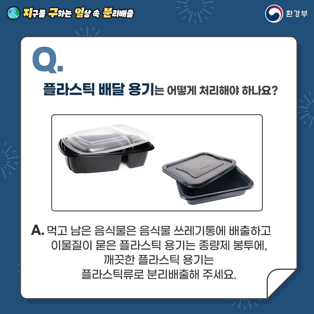 [지구를 구하는 일상 속 분리배출 | 환경부] Q. 플라스틱 배달 용기는 어떻게 처리해야 하나요? [검은색 플라스틱 배달 용기 사진] A. 먹고 남은 음식물은 음식물 쓰레기통에 배출하고 이물질이 묻은 플라스틱 용기는 종량제 봉투에, 깨끗한 플라스틱 용기는 플라스틱류로 분리배출해 주세요.